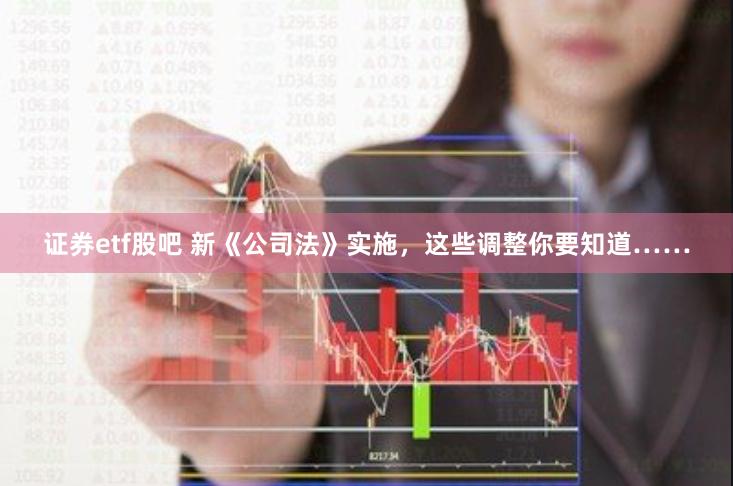 证券etf股吧 新《公司法》实施，这些调整你要知道……