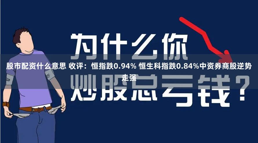 股市配资什么意思 收评:恒指跌0.94% 恒生科指跌0.84%中资券商股逆势走强