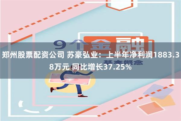 郑州股票配资公司 苏豪弘业：上半年净利润1883.38万元 同比增长37.25%