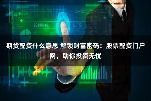 期货配资什么意思 解锁财富密码:股票配资门户网,助你投资无忧