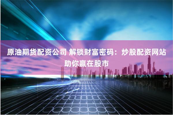原油期货配资公司 解锁财富密码:炒股配资网站助你赢在股市
