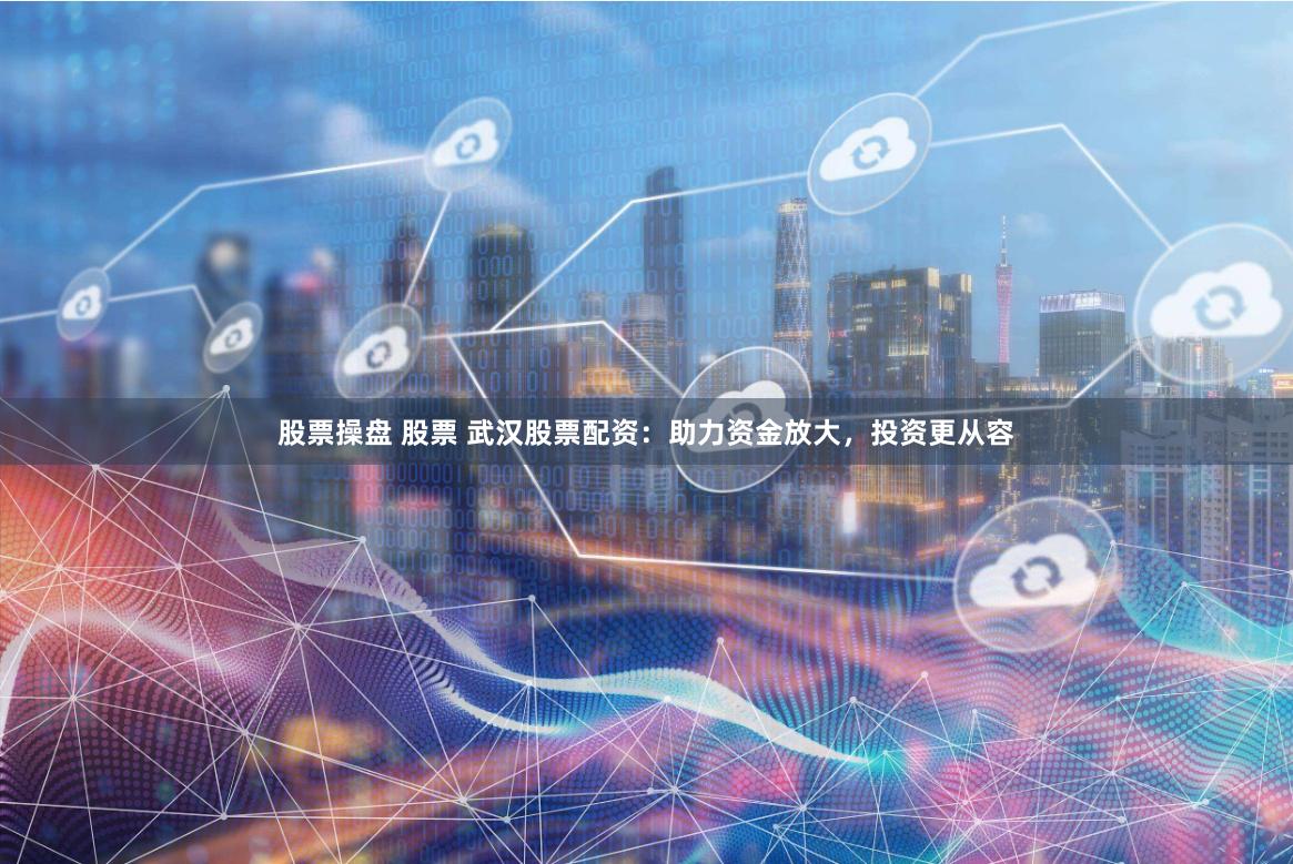 股票操盘 股票 武汉股票配资:助力资金放大,投资更从容
