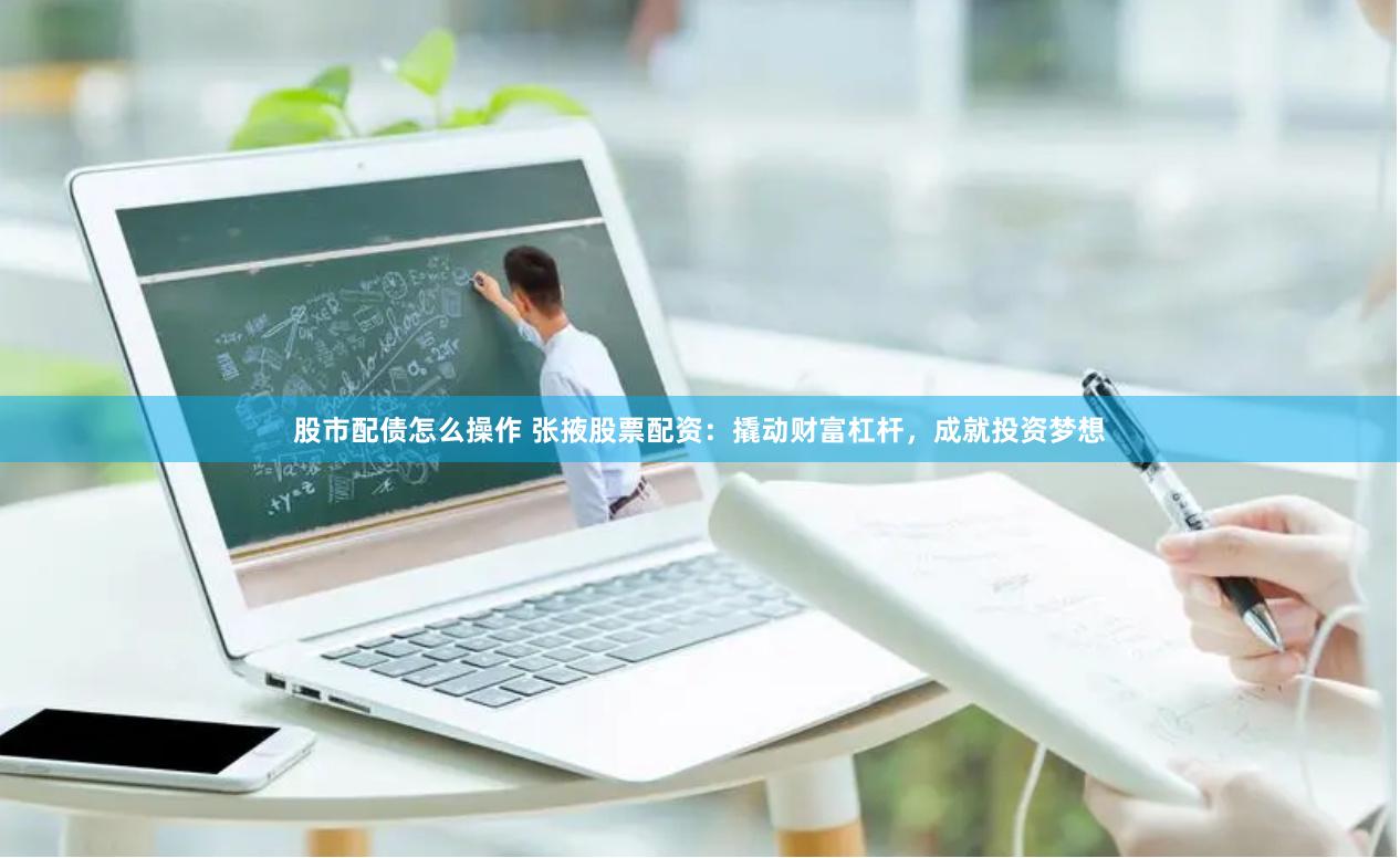 股市配债怎么操作 张掖股票配资:撬动财富杠杆,成就投资梦想