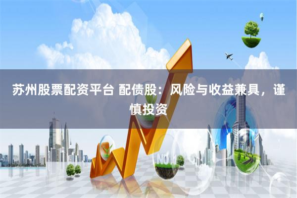 苏州股票配资平台 配债股:风险与收益兼具,谨慎投资