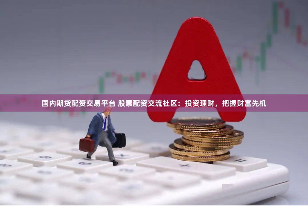 国内期货配资交易平台 股票配资交流社区:投资理财,把握财富先机