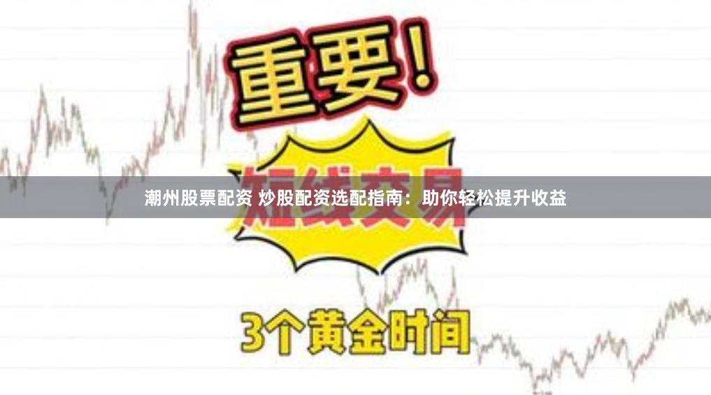 潮州股票配资 炒股配资选配指南:助你轻松提升收益
