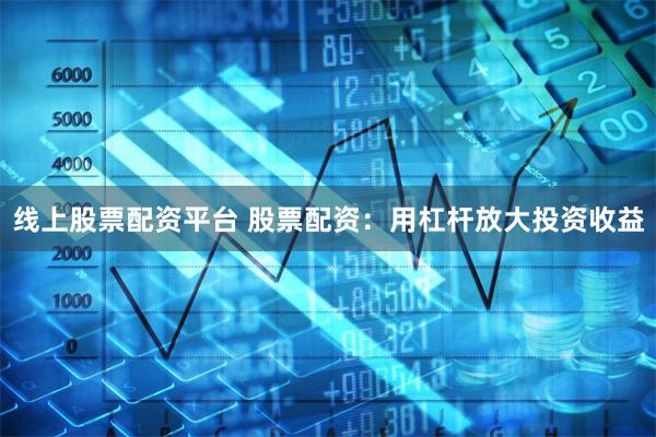 线上股票配资平台 股票配资：用杠杆放大投资收益