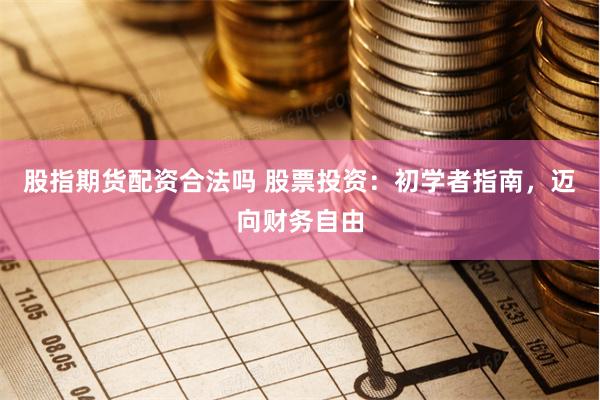 股指期货配资合法吗 股票投资：初学者指南，迈向财务自由