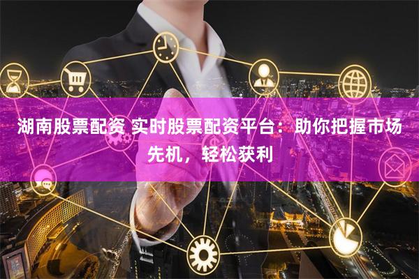 湖南股票配资 实时股票配资平台：助你把握市场先机，轻松获利