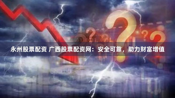 永州股票配资 广西股票配资网：安全可靠，助力财富增值