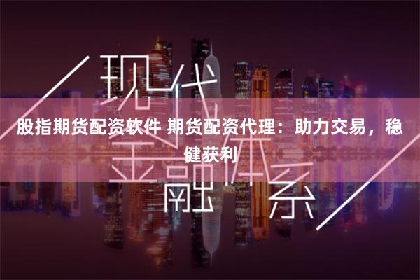 股指期货配资软件 期货配资代理：助力交易，稳健获利