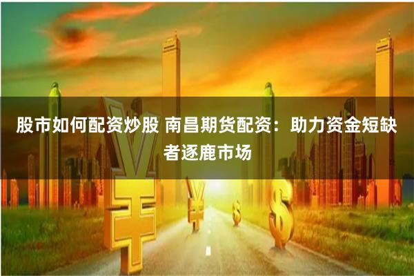 股市如何配资炒股 南昌期货配资:助力资金短缺者逐鹿市场